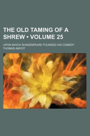 Cover of The Old Taming of a Shrew (Volume 25); Upon Which Shakespeare Founded His Comedy