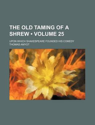 Book cover for The Old Taming of a Shrew (Volume 25); Upon Which Shakespeare Founded His Comedy