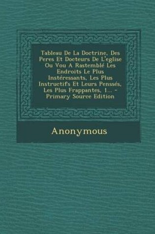 Cover of Tableau De La Doctrine, Des Peres Et Docteurs De L'eglise Ou Vou A Rastemble Les Endroits Le Plus Insteressants, Les Plus Instructifs Et Leurs Pensses, Les Plus Frappantes, 1...