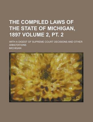 Book cover for The Compiled Laws of the State of Michigan, 1897; With a Digest of Supreme Court Decisions and Other Annotations Volume 2, PT. 2