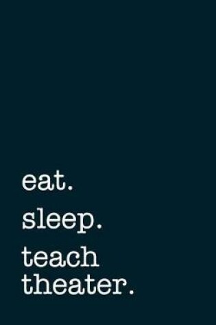 Cover of Eat. Sleep. Teach Theater. - Lined Notebook