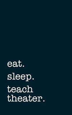 Book cover for Eat. Sleep. Teach Theater. - Lined Notebook