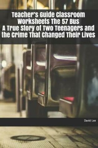 Cover of Teacher's Guide Classroom Worksheets the 57 Bus a True Story of Two Teenagers and the Crime That Changed Their Lives