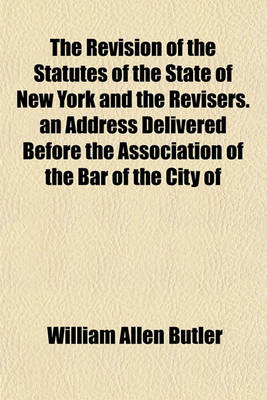 Book cover for The Revision of the Statutes of the State of New York and the Revisers. an Address Delivered Before the Association of the Bar of the City of