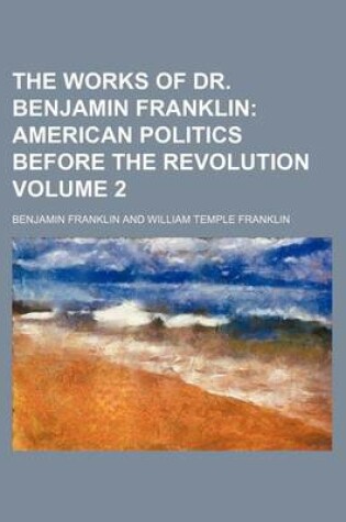 Cover of The Works of Dr. Benjamin Franklin Volume 2; American Politics Before the Revolution