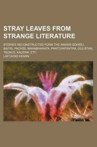 Cover of Stray Leaves from Strange Literature; Stories Reconstructed Form the Anvari-Soheili, Baital Pachisi, Mahabharata, Pantchatantra, Gulistan, Talmud, Kalewa, Etc