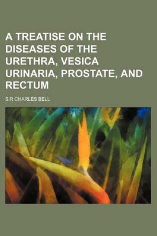 Cover of A Treatise on the Diseases of the Urethra, Vesica Urinaria, Prostate, and Rectum