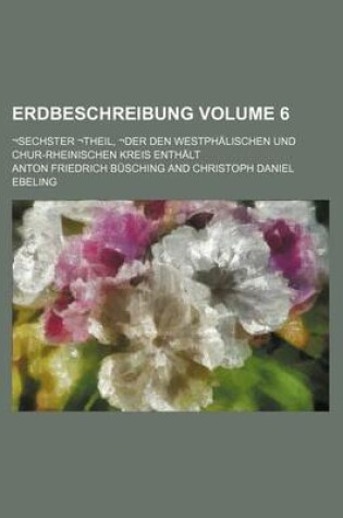 Cover of Erdbeschreibung Volume 6; -Sechster -Theil, -Der Den Westphalischen Und Chur-Rheinischen Kreis Enthalt