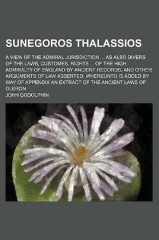 Cover of Sunegoros Thalassios; A View of the Admiral Jurisdiction as Also Divers of the Laws, Customes, Rights of the High Admiralty of England by Ancient Reco