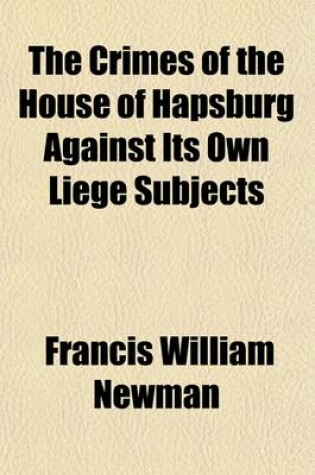 Cover of The Crimes of the House of Hapsburg Against Its Own Liege Subjects