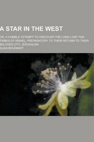 Cover of A Star in the West; Or, a Humble Attempt to Discover the Long Lost Ten Tribes of Israel, Preparatory to Their Return to Their Beloved City, Jerusale