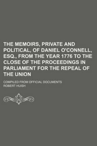 Cover of The Memoirs, Private and Political, of Daniel O'Connell, Esq., from the Year 1776 to the Close of the Proceedings in Parliament for the Repeal of the Union; Compiled from Official Documents