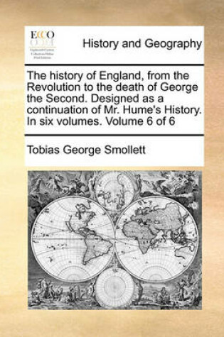 Cover of The history of England, from the Revolution to the death of George the Second. Designed as a continuation of Mr. Hume's History. In six volumes. Volume 6 of 6