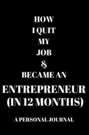 Cover of How I Quit My Job & Became An Entrepreneur (In 12 Months) A Personal Journal