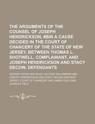 Book cover for The Arguments of the Counsel of Joseph Hendrickson, #Bin a Cause Decided in the Court of Chancery of the State of New Jersey, Between Thomas L. Shotwe