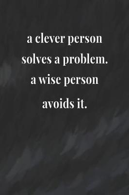 Book cover for A Clever Person Solves A Problem A Wise Person Avoids It