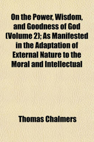 Cover of On the Power, Wisdom, and Goodness of God (Volume 2); As Manifested in the Adaptation of External Nature to the Moral and Intellectual