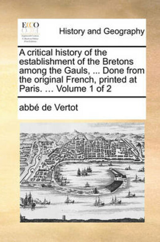 Cover of A Critical History of the Establishment of the Bretons Among the Gauls, ... Done from the Original French, Printed at Paris. ... Volume 1 of 2