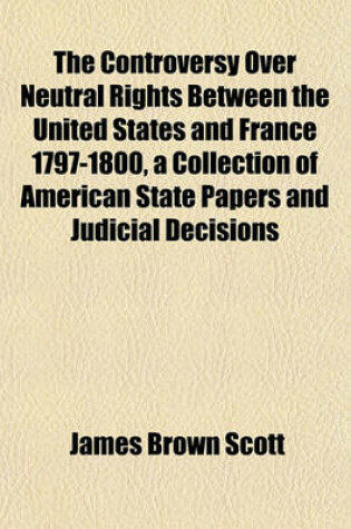 Cover of The Controversy Over Neutral Rights Between the United States and France 1797-1800, a Collection of American State Papers and Judicial Decisions