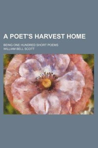Cover of A Poet's Harvest Home; Being One Hundred Short Poems