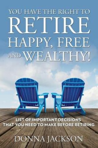 Cover of You Have the Right to Retire Happy, Free and Wealthy! List of Important Decisions that You Need to Make Before Retiring