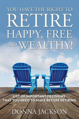 Book cover for You Have the Right to Retire Happy, Free and Wealthy! List of Important Decisions that You Need to Make Before Retiring