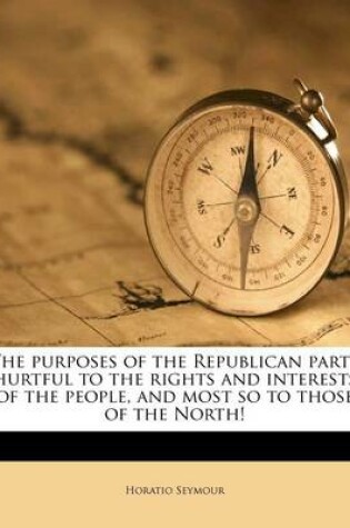 Cover of The Purposes of the Republican Party Hurtful to the Rights and Interests of the People, and Most So to Those of the North!