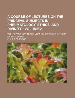 Book cover for A Course of Lectures on the Principal Subjects in Pneumatology, Ethics, and Divinity; With References to the Most Considerable Authors on Each Subje