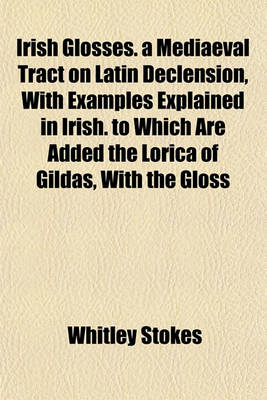 Book cover for Irish Glosses. a Mediaeval Tract on Latin Declension, with Examples Explained in Irish. to Which Are Added the Lorica of Gildas, with the Gloss