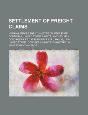 Book cover for Settlement of Freight Claims; Hearing Before the Committee on Interstate Commerce, United States Senate, Sixty-Fourth Congress, First Session on S. 674 May 19, 1916