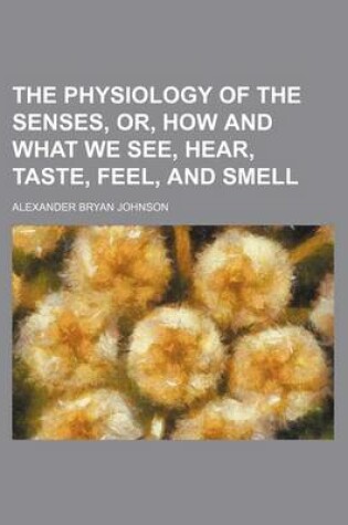 Cover of The Physiology of the Senses, Or, How and What We See, Hear, Taste, Feel, and Smell