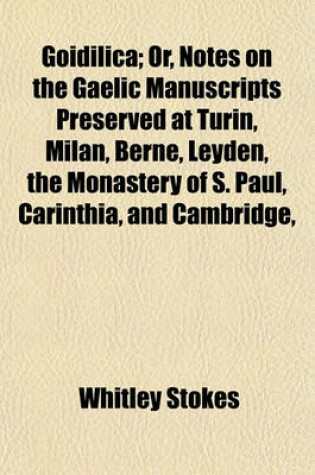 Cover of Goidilica; Or, Notes on the Gaelic Manuscripts Preserved at Turin, Milan, Berne, Leyden, the Monastery of S. Paul, Carinthia, and Cambridge,