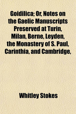 Book cover for Goidilica; Or, Notes on the Gaelic Manuscripts Preserved at Turin, Milan, Berne, Leyden, the Monastery of S. Paul, Carinthia, and Cambridge,