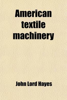 Book cover for American Textile Machinery; Its Early History, Characteristics, Contributions to the Industry of the World, Relations to Other Industries, and Claims for National Recognition