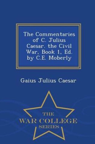 Cover of The Commentaries of C. Julius Caesar. the Civil War, Book 1, Ed. by C.E. Moberly - War College Series