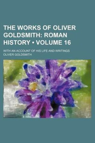 Cover of The Works of Oliver Goldsmith (Volume 16); Roman History. with an Account of His Life and Writings