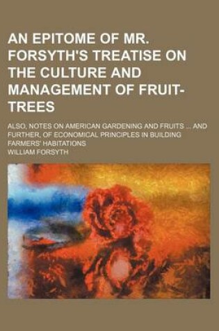 Cover of An Epitome of Mr. Forsyth's Treatise on the Culture and Management of Fruit-Trees; Also, Notes on American Gardening and Fruits and Further, of Econo