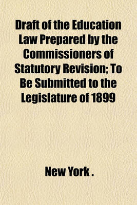 Book cover for Draft of the Education Law Prepared by the Commissioners of Statutory Revision; To Be Submitted to the Legislature of 1899