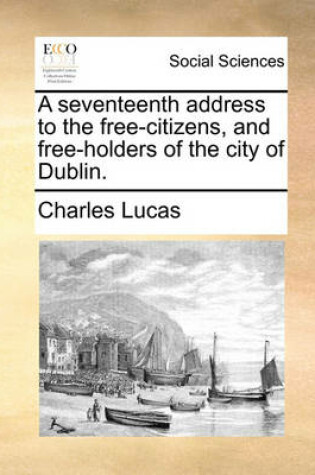 Cover of A seventeenth address to the free-citizens, and free-holders of the city of Dublin.