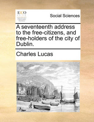 Book cover for A seventeenth address to the free-citizens, and free-holders of the city of Dublin.