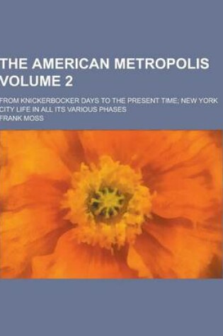 Cover of The American Metropolis; From Knickerbocker Days to the Present Time; New York City Life in All Its Various Phases Volume 2