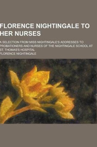 Cover of Florence Nightingale to Her Nurses; A Selection from Miss Nightingale's Addresses to Probationers and Nurses of the Nightingale School at St. Thomas's