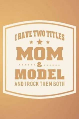 Cover of I Have Two Titles Mom & Model And I Rock Them Both