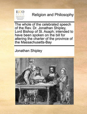 Book cover for The whole of the celebrated speech of the Rev. Dr. Jonathan Shipley, Lord Bishop of St. Asaph; intended to have been spoken on the bill for altering the charter of the province of the Massachusetts-Bay