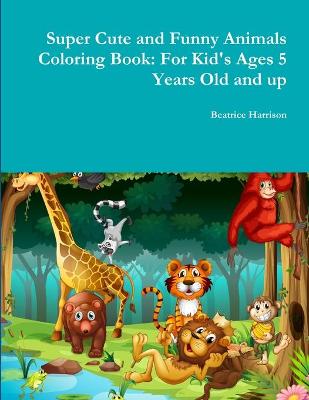 Book cover for Super Cute and Funny Animals Coloring Book: for Kid's Ages 5 Years Old and Up