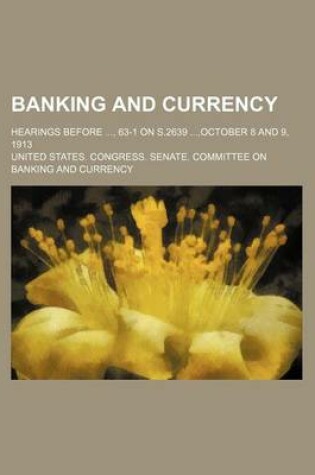 Cover of Banking and Currency; Hearings Before, 63-1 on S.2639, October 8 and 9, 1913