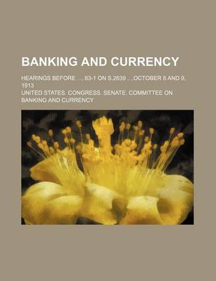 Book cover for Banking and Currency; Hearings Before, 63-1 on S.2639, October 8 and 9, 1913