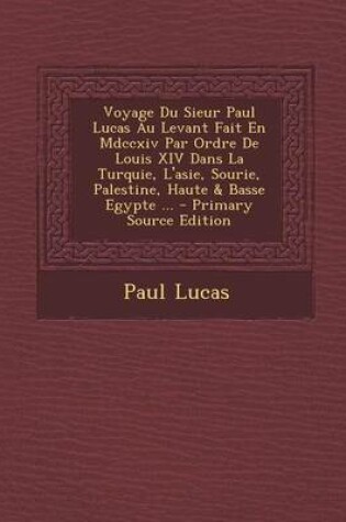 Cover of Voyage Du Sieur Paul Lucas Au Levant Fait En MDCCXIV Par Ordre de Louis XIV Dans La Turquie, L'Asie, Sourie, Palestine, Haute & Basse Egypte ...