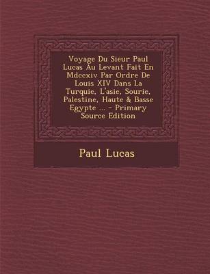 Book cover for Voyage Du Sieur Paul Lucas Au Levant Fait En MDCCXIV Par Ordre de Louis XIV Dans La Turquie, L'Asie, Sourie, Palestine, Haute & Basse Egypte ...