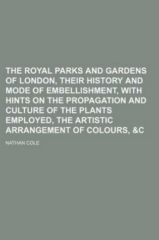 Cover of The Royal Parks and Gardens of London, Their History and Mode of Embellishment, with Hints on the Propagation and Culture of the Plants Employed, the Artistic Arrangement of Colours, &C